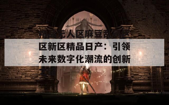 精品无人区麻豆乱码区区新区精品日产：引领未来数字化潮流的创新之路