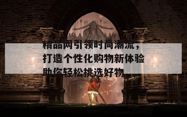 精品网引领时尚潮流，打造个性化购物新体验助你轻松挑选好物