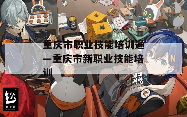 重庆市职业技能培训通—重庆市新职业技能培训
