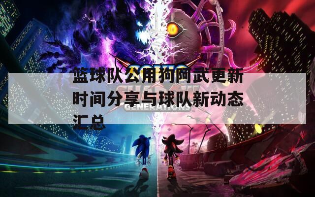篮球队公用狗阿武更新时间分享与球队新动态汇总