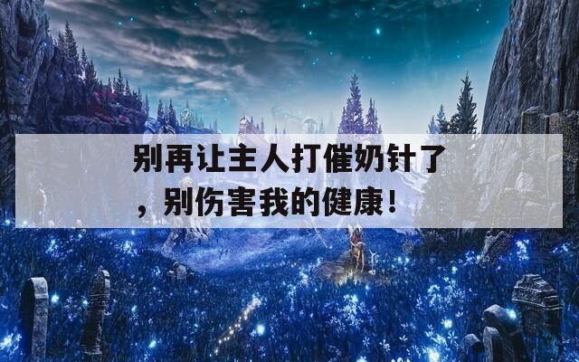 别再让主人打催奶针了，别伤害我的健康！