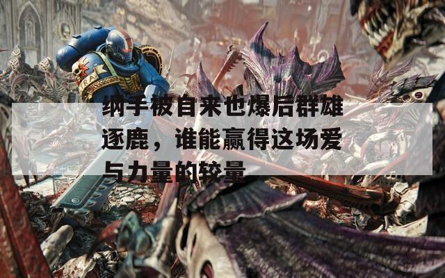 纲手被自来也爆后群雄逐鹿，谁能赢得这场爱与力量的较量