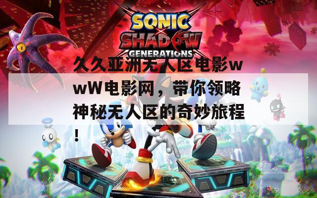 久久亚洲无人区电影wwW电影网，带你领略神秘无人区的奇妙旅程！