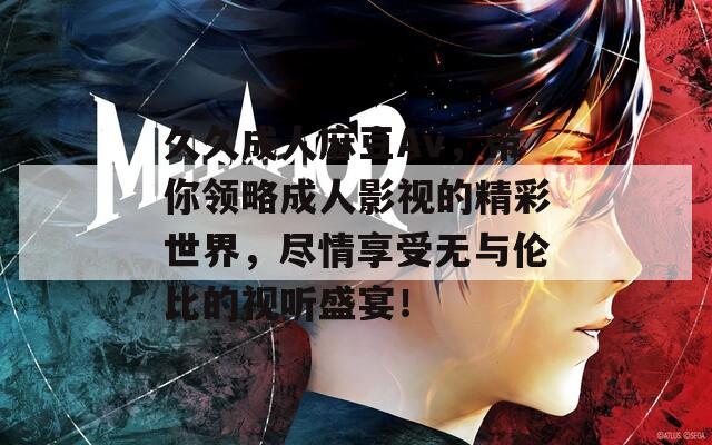 久久成人麻豆Av，带你领略成人影视的精彩世界，尽情享受无与伦比的视听盛宴！