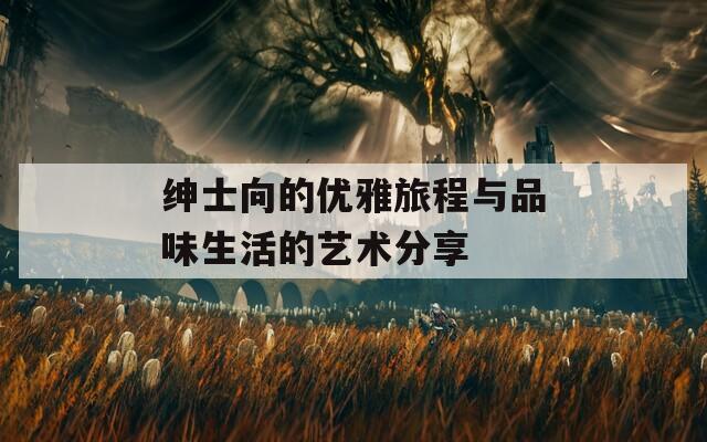 绅士向的优雅旅程与品味生活的艺术分享
