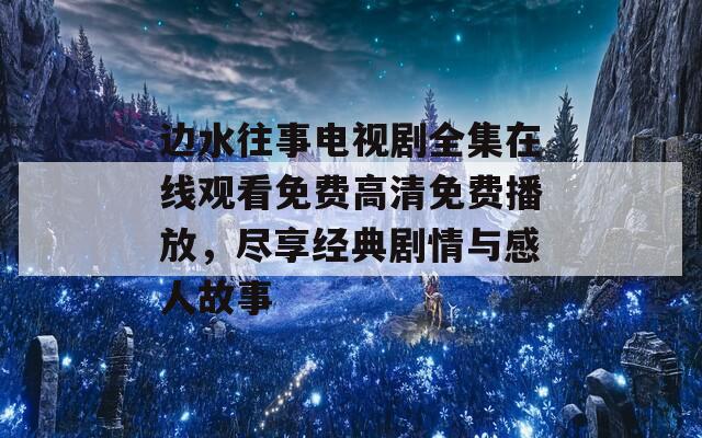 边水往事电视剧全集在线观看免费高清免费播放，尽享经典剧情与感人故事