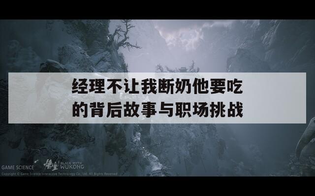 经理不让我断奶他要吃的背后故事与职场挑战