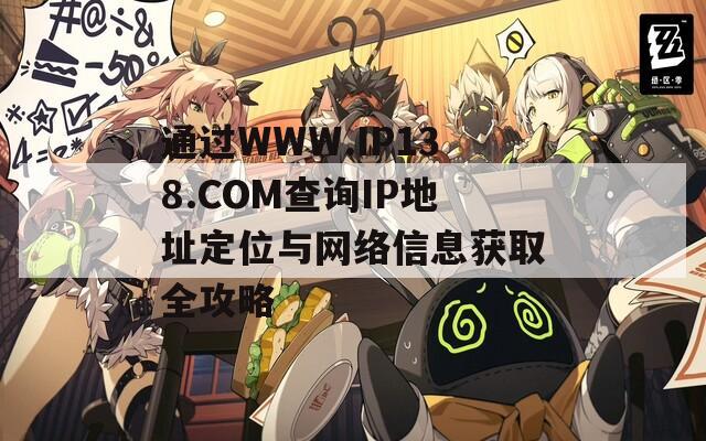 通过WWW.IP138.COM查询IP地址定位与网络信息获取全攻略