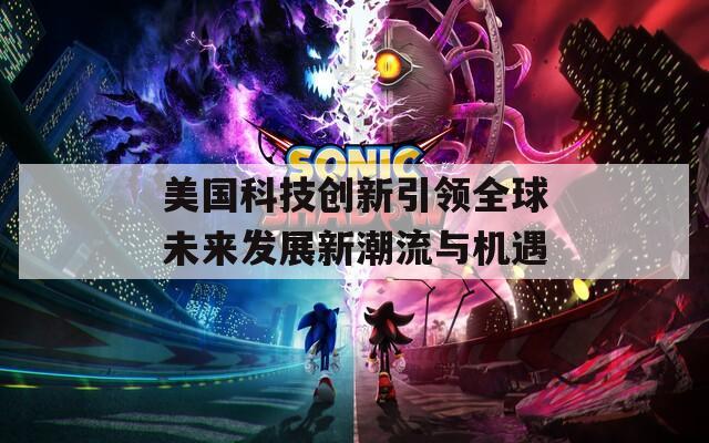 美国科技创新引领全球未来发展新潮流与机遇