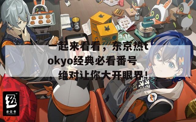 一起来看看，东京热tokyo经典必看番号，绝对让你大开眼界！