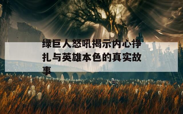 绿巨人怒吼揭示内心挣扎与英雄本色的真实故事