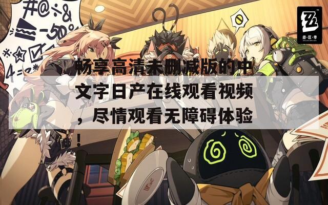 畅享高清未删减版的中文字日产在线观看视频，尽情观看无障碍体验！