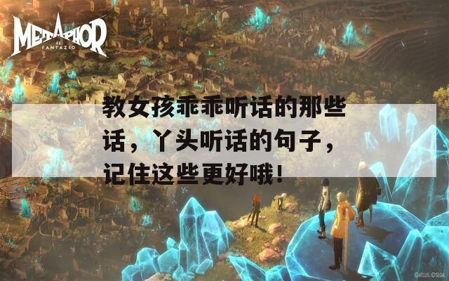 教女孩乖乖听话的那些话，丫头听话的句子，记住这些更好哦！