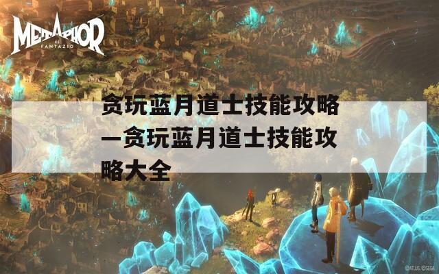 贪玩蓝月道士技能攻略—贪玩蓝月道士技能攻略大全