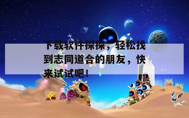 下载软件探探，轻松找到志同道合的朋友，快来试试吧！