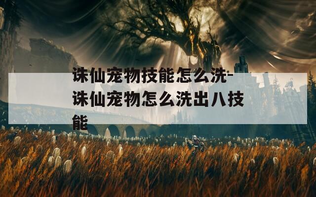 诛仙宠物技能怎么洗-诛仙宠物怎么洗出八技能