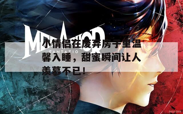 小情侣在废弃房子里温馨入睡，甜蜜瞬间让人羡慕不已！