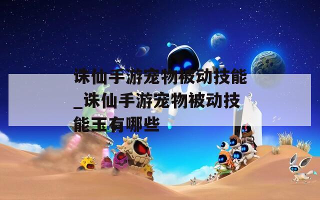 诛仙手游宠物被动技能_诛仙手游宠物被动技能玉有哪些