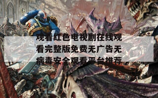 观看红色电视剧在线观看完整版免费无广告无病毒安全观看平台推荐