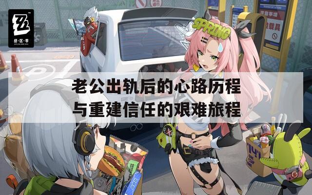 老公出轨后的心路历程与重建信任的艰难旅程
