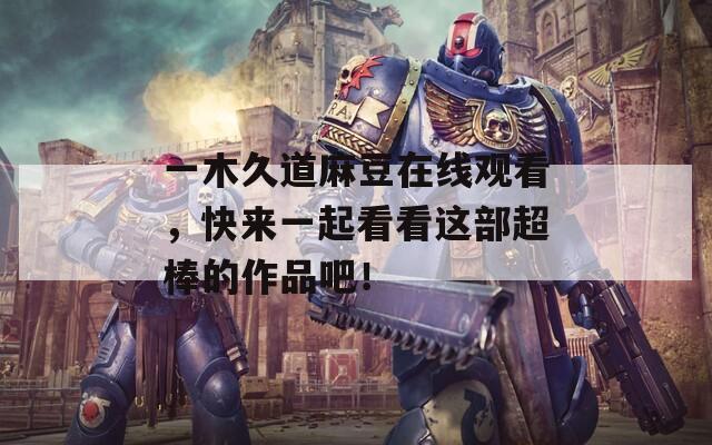 一木久道麻豆在线观看，快来一起看看这部超棒的作品吧！