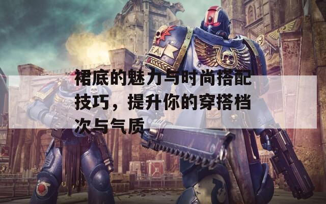 裙底的魅力与时尚搭配技巧，提升你的穿搭档次与气质