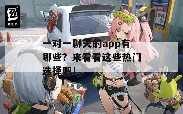 一对一聊天的app有哪些？来看看这些热门选择吧！