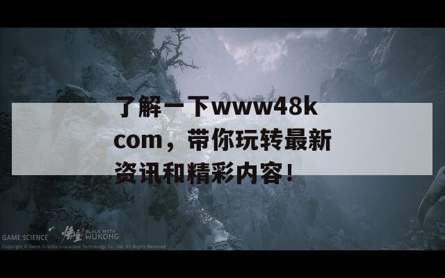 了解一下www48kcom，带你玩转最新资讯和精彩内容！