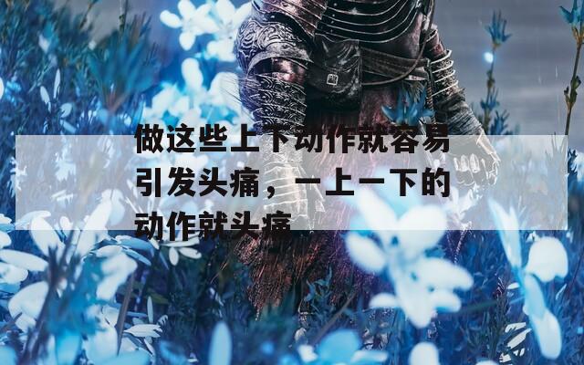 做这些上下动作就容易引发头痛，一上一下的动作就头痛