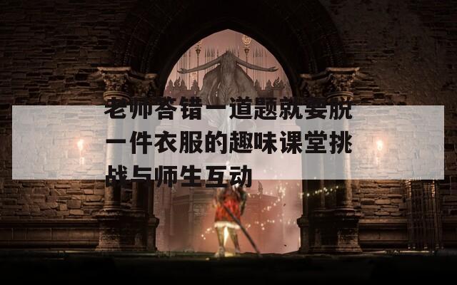 老师答错一道题就要脱一件衣服的趣味课堂挑战与师生互动