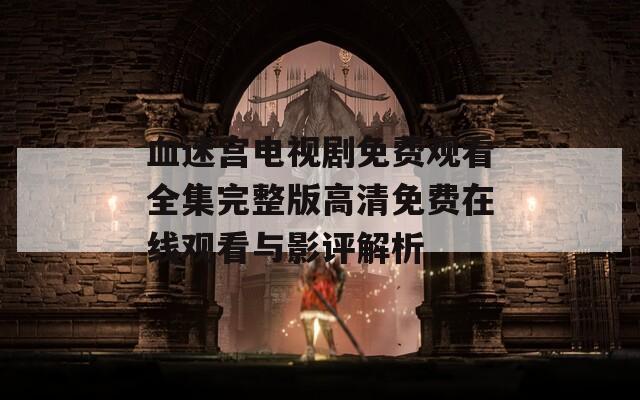 血迷宫电视剧免费观看全集完整版高清免费在线观看与影评解析