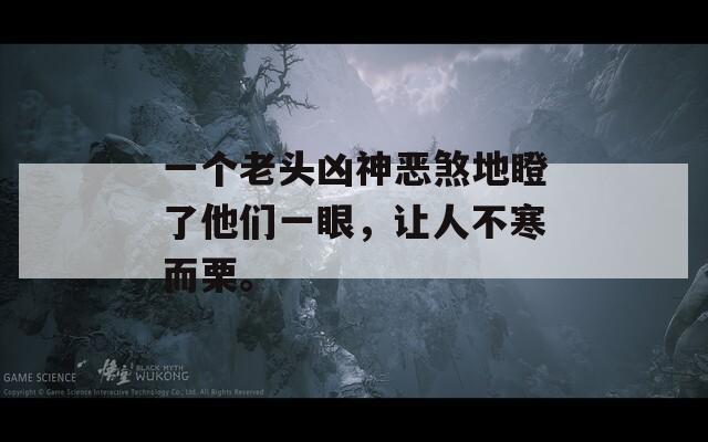 一个老头凶神恶煞地瞪了他们一眼，让人不寒而栗。