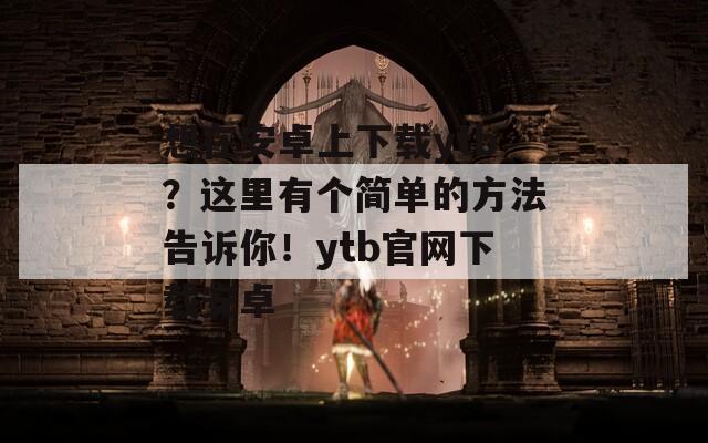 想在安卓上下载ytb？这里有个简单的方法告诉你！ytb官网下载安卓
