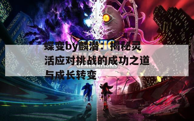 蝶变by麟潜：揭秘灵活应对挑战的成功之道与成长转变