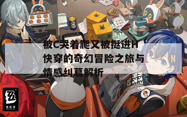 被C哭着爬又被挺进H快穿的奇幻冒险之旅与情感纠葛解析