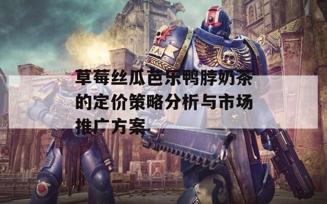 草莓丝瓜芭乐鸭脖奶茶的定价策略分析与市场推广方案