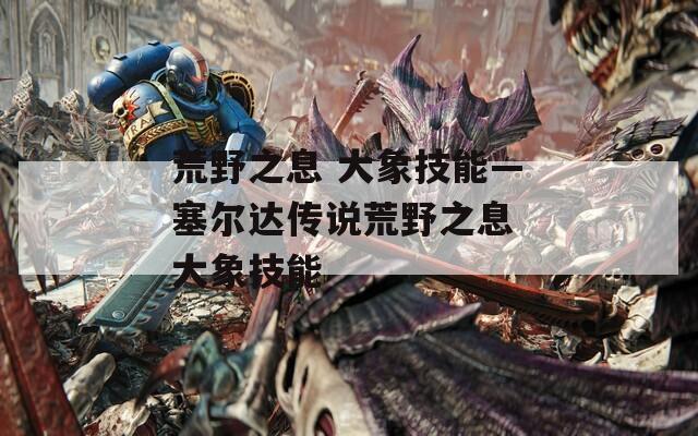 荒野之息 大象技能—塞尔达传说荒野之息 大象技能
