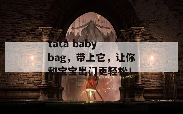 tata baby bag，带上它，让你和宝宝出门更轻松！