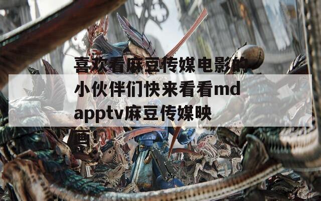 喜欢看麻豆传媒电影的小伙伴们快来看看mdapptv麻豆传媒映画！