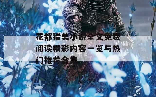 花都猎美小说全文免费阅读精彩内容一览与热门推荐合集