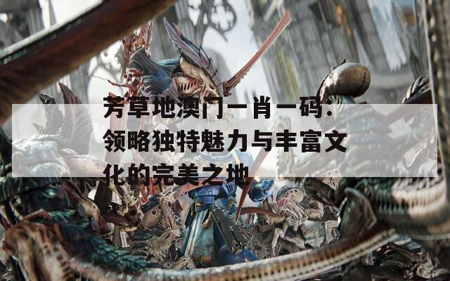 芳草地澳门一肖一码：领略独特魅力与丰富文化的完美之地