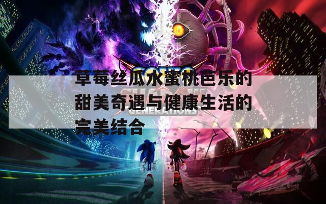 草莓丝瓜水蜜桃芭乐的甜美奇遇与健康生活的完美结合