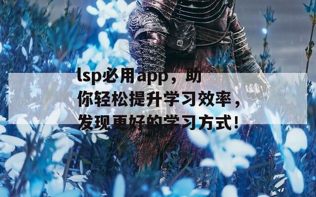 lsp必用app，助你轻松提升学习效率，发现更好的学习方式！