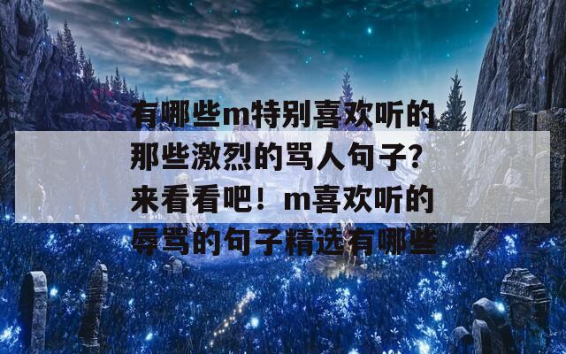 有哪些m特别喜欢听的那些激烈的骂人句子？来看看吧！m喜欢听的辱骂的句子精选有哪些