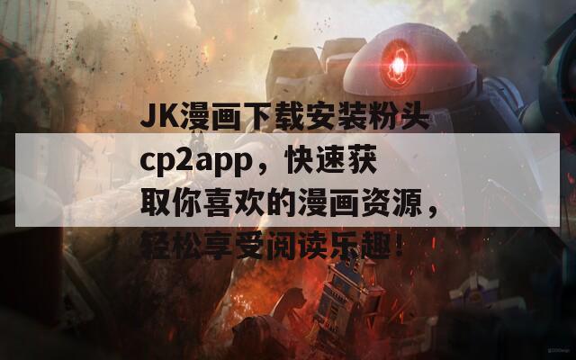 JK漫画下载安装粉头cp2app，快速获取你喜欢的漫画资源，轻松享受阅读乐趣！