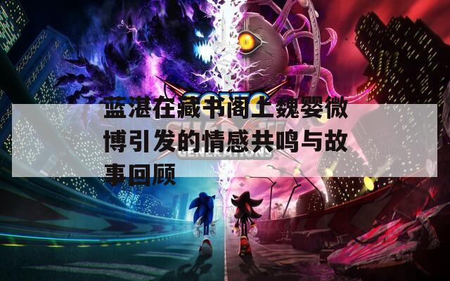蓝湛在藏书阁上魏婴微博引发的情感共鸣与故事回顾