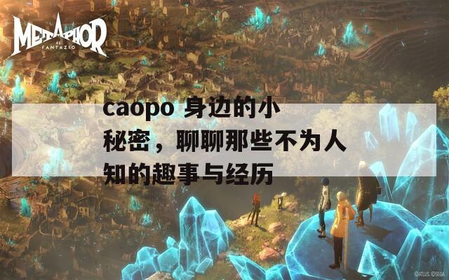 caopo 身边的小秘密，聊聊那些不为人知的趣事与经历