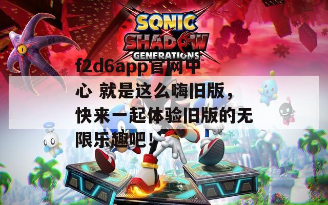 f2d6app官网中心 就是这么嗨旧版，快来一起体验旧版的无限乐趣吧！