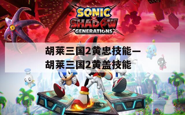 胡莱三国2黄忠技能—胡莱三国2黄盖技能