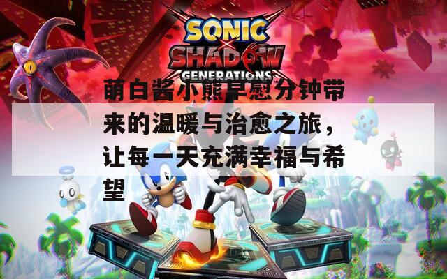 萌白酱小熊早慰分钟带来的温暖与治愈之旅，让每一天充满幸福与希望